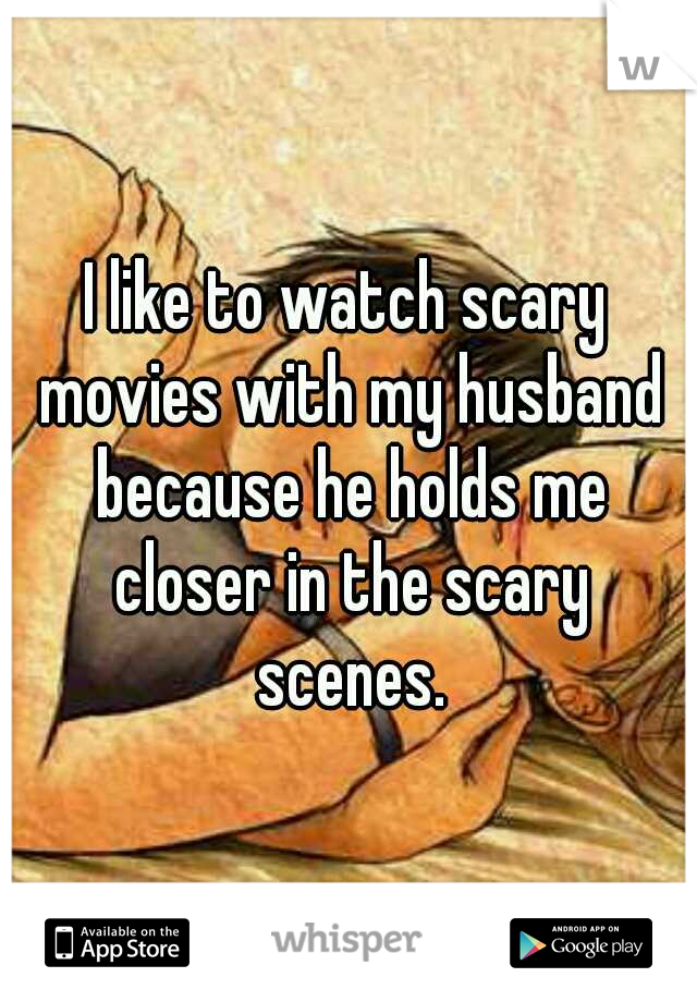 I like to watch scary movies with my husband because he holds me closer in the scary scenes.