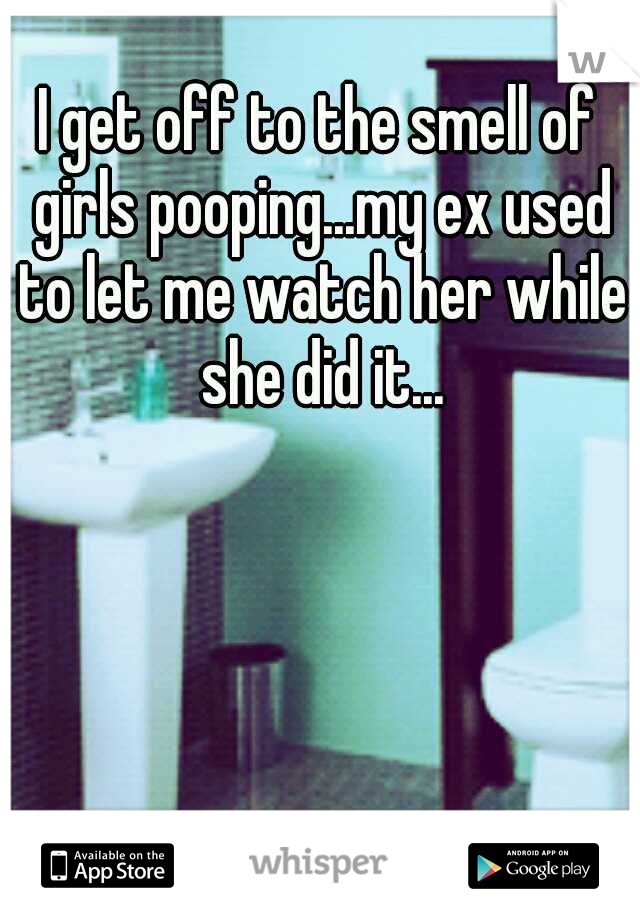 I get off to the smell of girls pooping...my ex used to let me watch her while she did it...