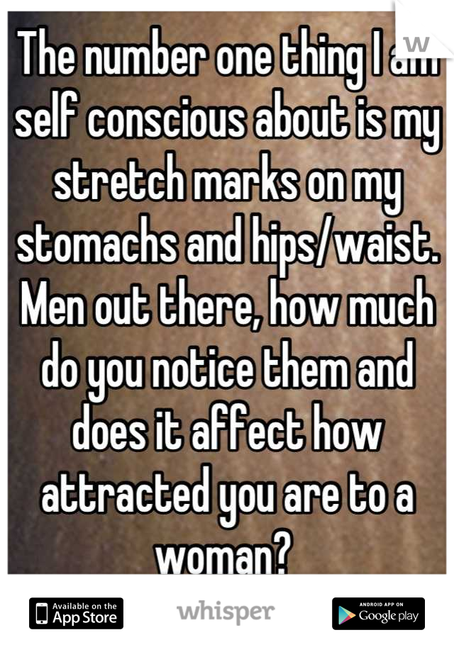 The number one thing I am self conscious about is my stretch marks on my stomachs and hips/waist. Men out there, how much do you notice them and does it affect how attracted you are to a woman? 