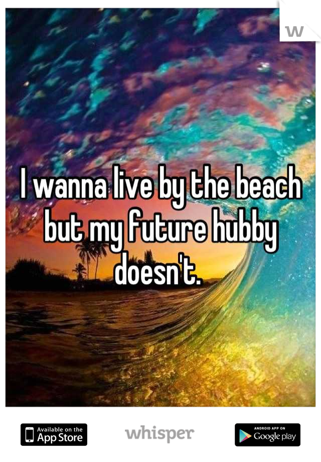 I wanna live by the beach but my future hubby doesn't. 