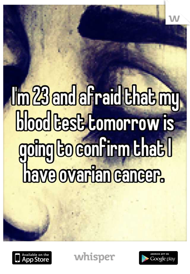 I'm 23 and afraid that my blood test tomorrow is going to confirm that I have ovarian cancer. 