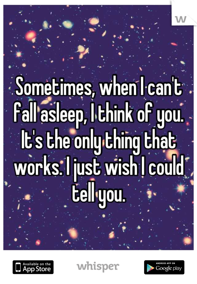 Sometimes, when I can't fall asleep, I think of you. It's the only thing that works. I just wish I could tell you.