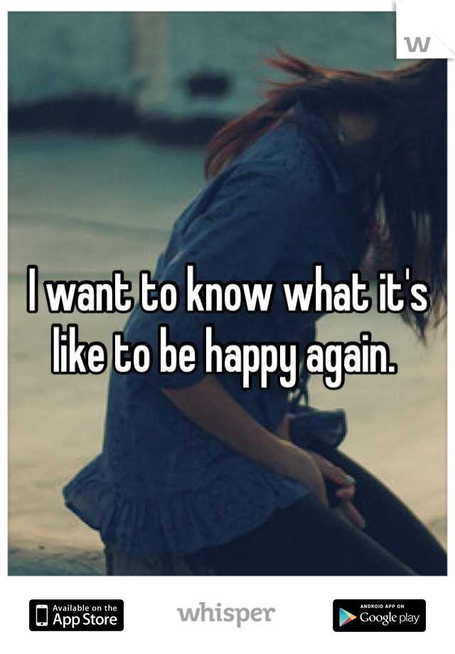 I want to know what it's like to be happy again. 