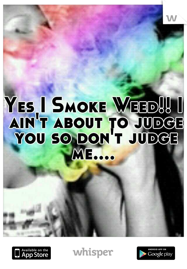 Yes I Smoke Weed!! I ain't about to judge you so don't judge me.... 