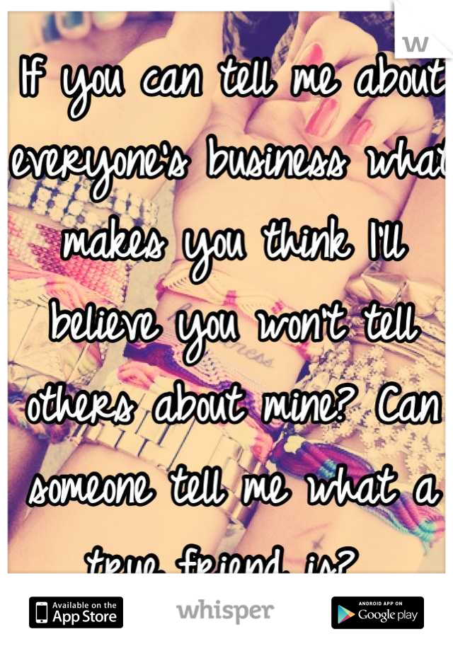 If you can tell me about everyone's business what makes you think I'll believe you won't tell others about mine? Can someone tell me what a true friend is? 