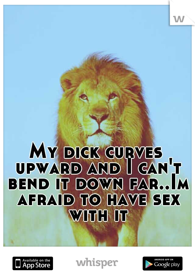 My dick curves upward and I can't bend it down far..Im afraid to have sex with it