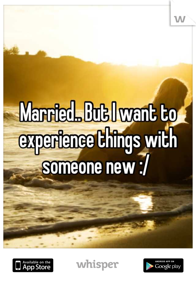 Married.. But I want to experience things with someone new :/ 