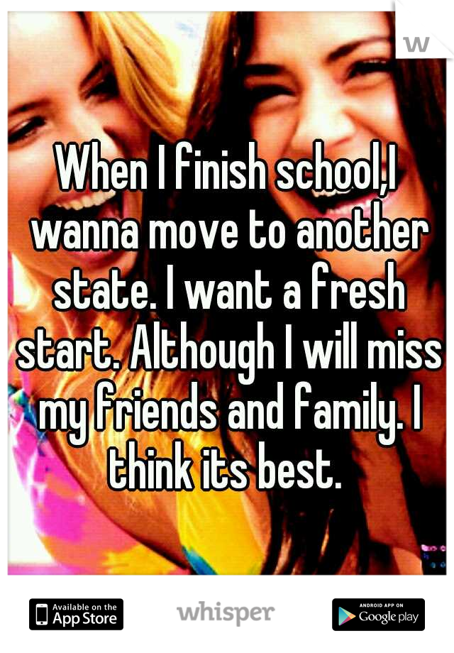 When I finish school,I wanna move to another state. I want a fresh start. Although I will miss my friends and family. I think its best. 