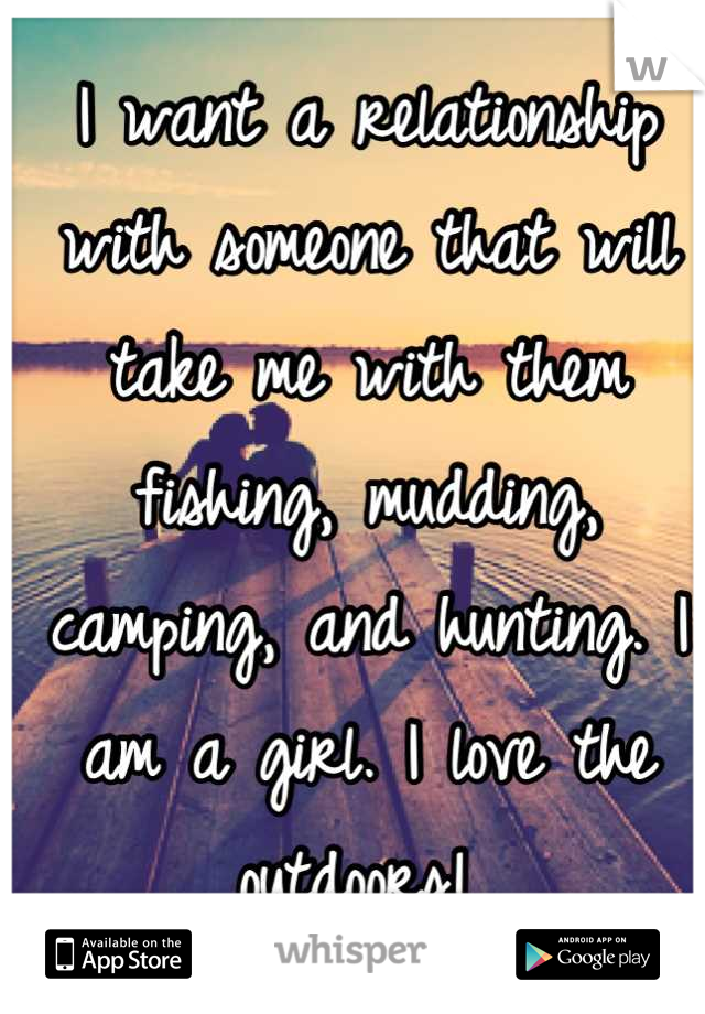 I want a relationship with someone that will take me with them fishing, mudding, camping, and hunting. I am a girl. I love the outdoors! 