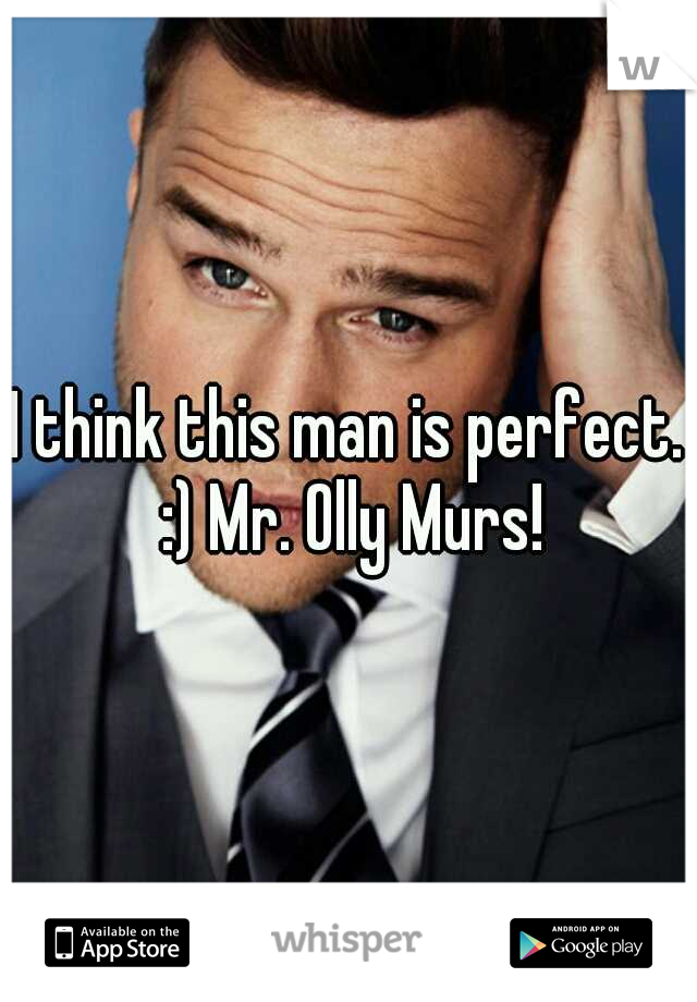 I think this man is perfect. :) Mr. Olly Murs!