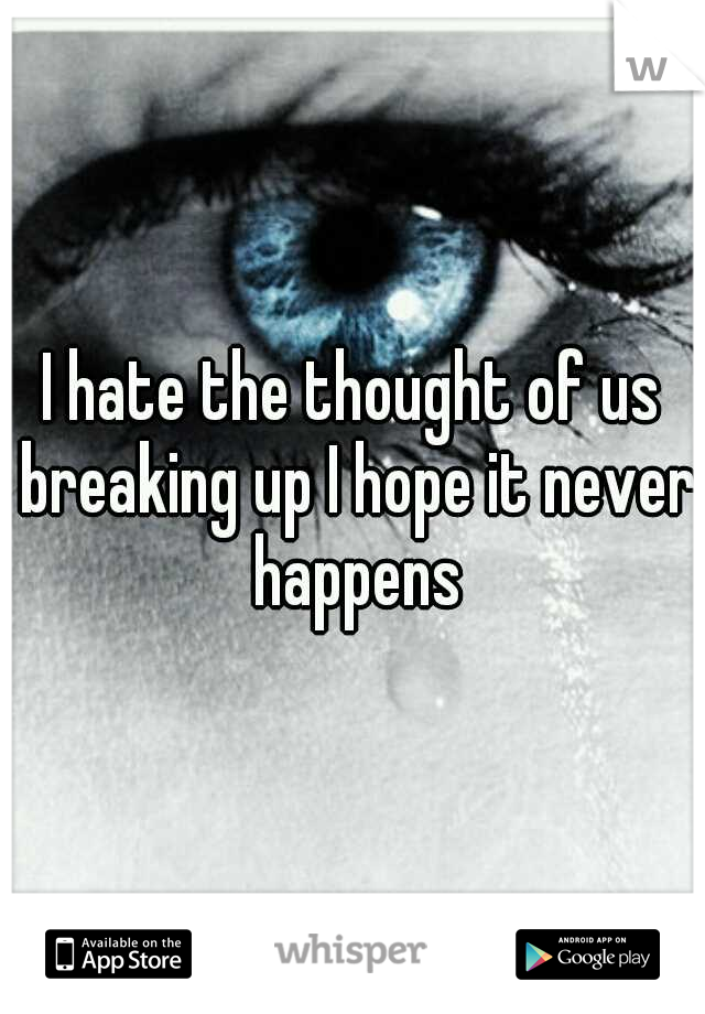 I hate the thought of us breaking up I hope it never happens