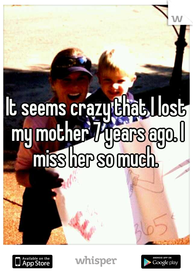 It seems crazy that I lost my mother 7 years ago. I miss her so much. 