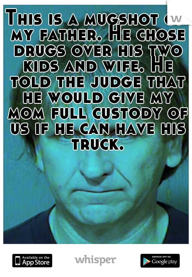 This is a mugshot of my father. He chose drugs over his two kids and wife. He told the judge that he would give my mom full custody of us if he can have his truck.