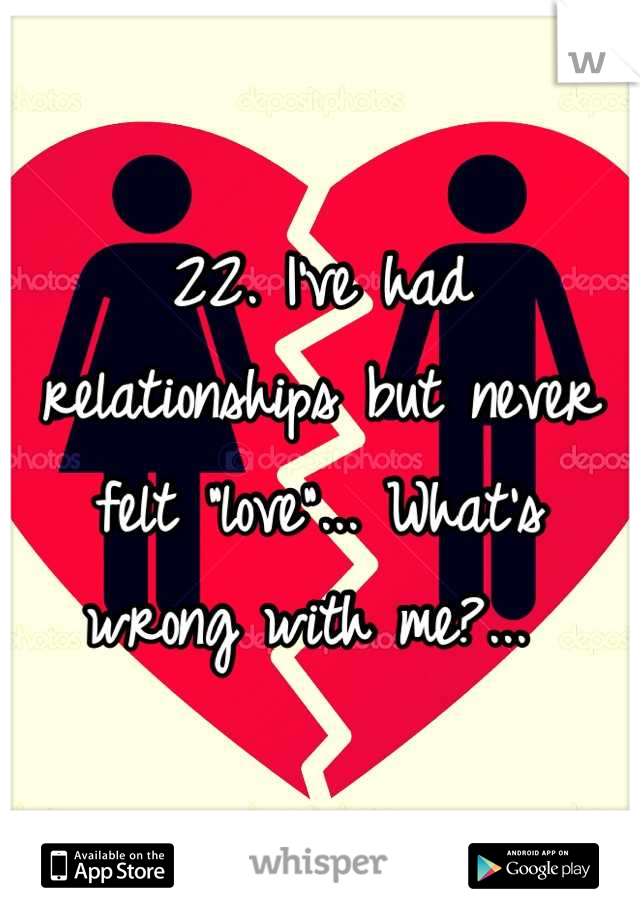 22. I've had relationships but never felt "love"... What's wrong with me?... 