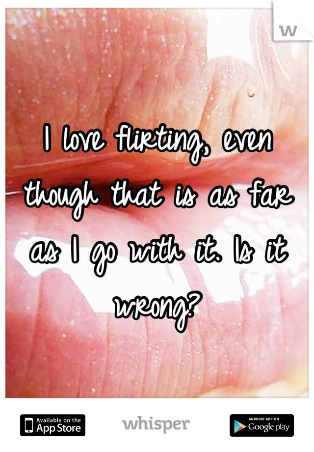 I love flirting, even though that is as far as I go with it. Is it wrong?