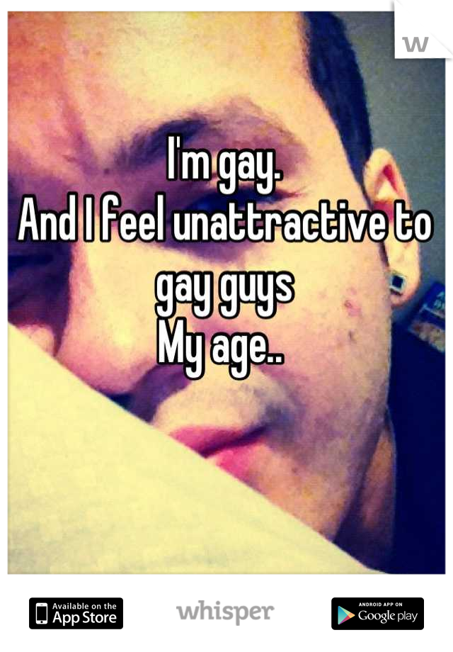 I'm gay.
And I feel unattractive to gay guys
My age.. 