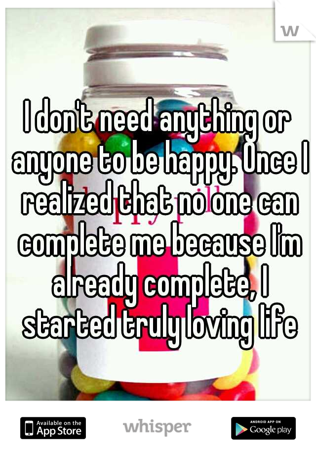 I don't need anything or anyone to be happy. Once I realized that no one can complete me because I'm already complete, I started truly loving life