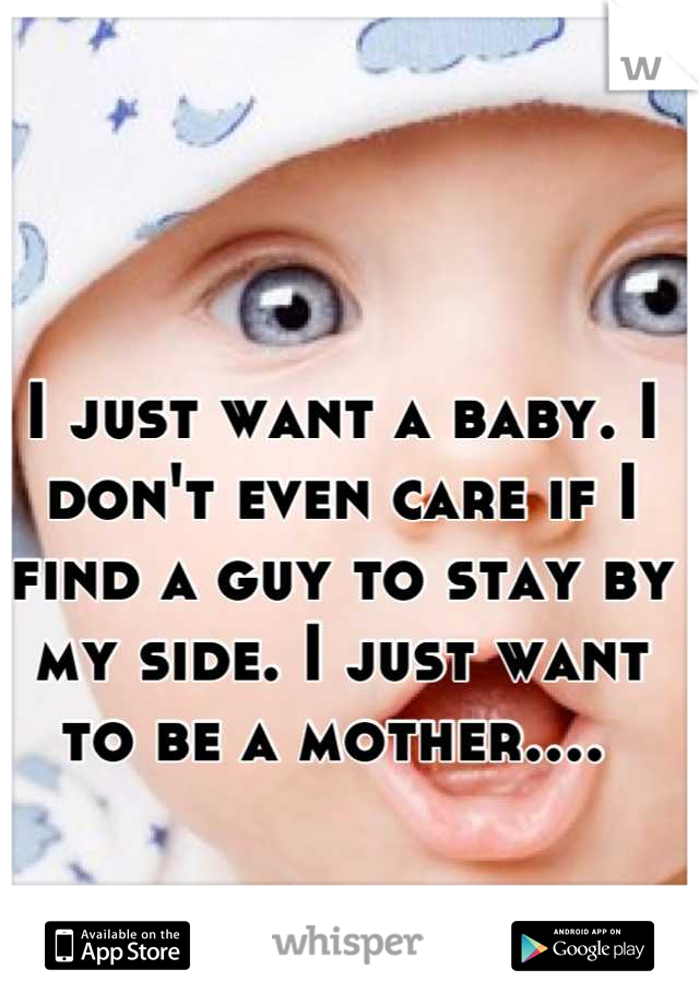 I just want a baby. I don't even care if I find a guy to stay by my side. I just want to be a mother.... 