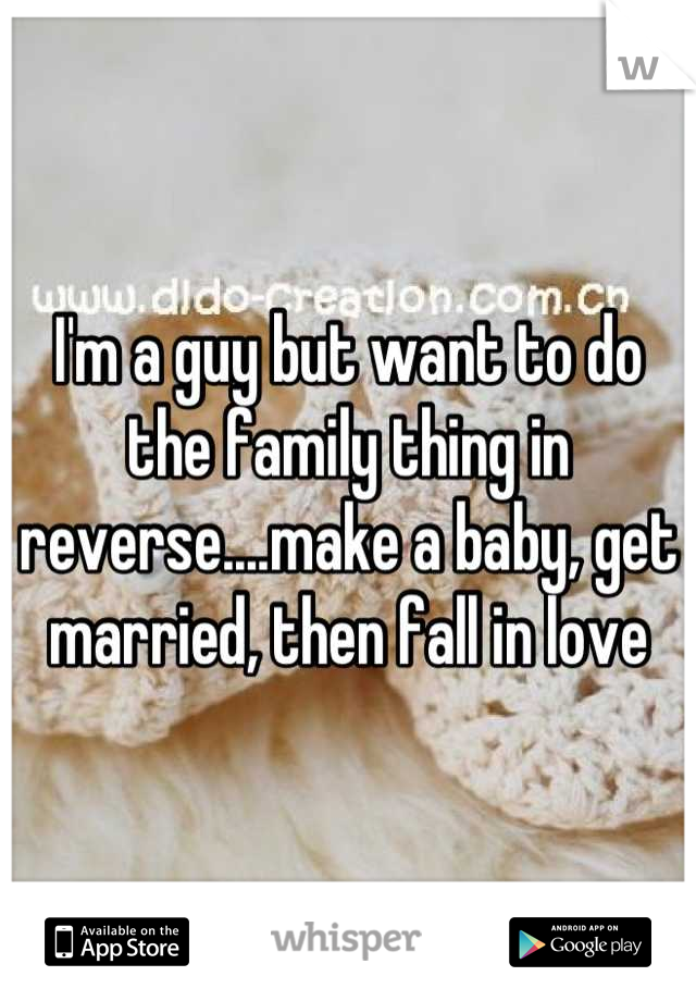 I'm a guy but want to do the family thing in reverse....make a baby, get married, then fall in love