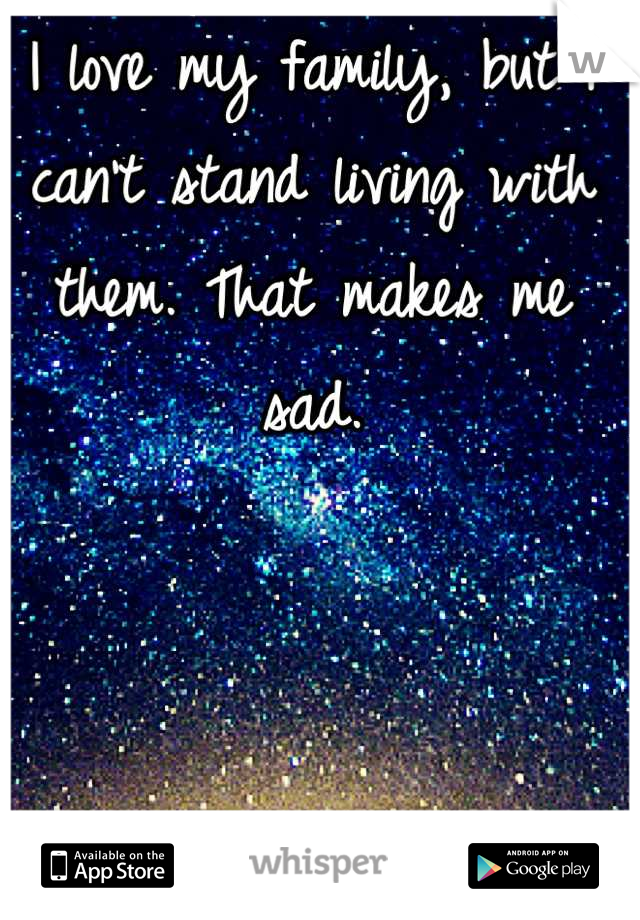 I love my family, but I can't stand living with them. That makes me sad.