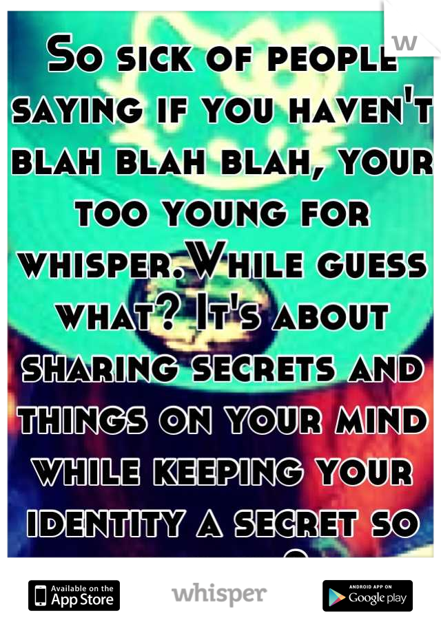 So sick of people saying if you haven't blah blah blah, your too young for whisper.While guess what? It's about sharing secrets and things on your mind while keeping your identity a secret so shut up?