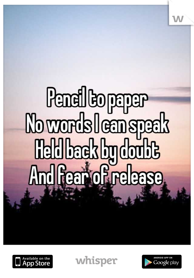 Pencil to paper 
No words I can speak
Held back by doubt
And fear of release 