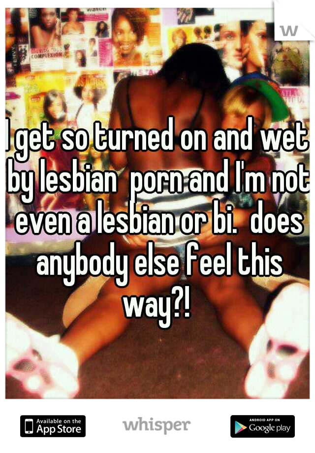 I get so turned on and wet by lesbian  porn and I'm not even a lesbian or bi.  does anybody else feel this way?! 