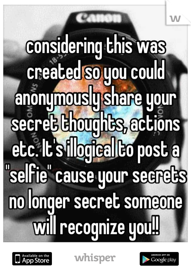 considering this was created so you could anonymously share your secret thoughts, actions etc. It's illogical to post a "selfie" cause your secrets no longer secret someone will recognize you!!