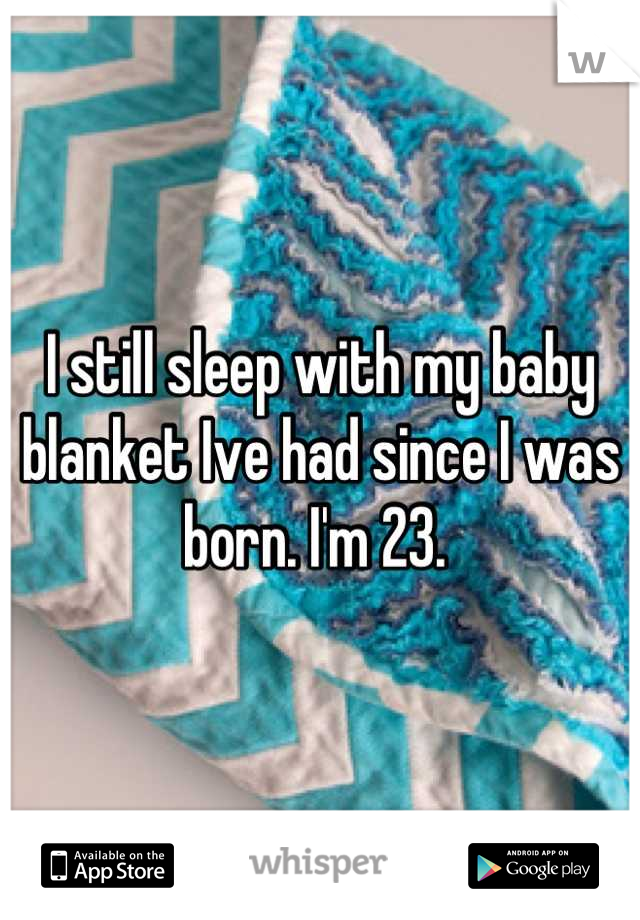 I still sleep with my baby blanket Ive had since I was born. I'm 23. 