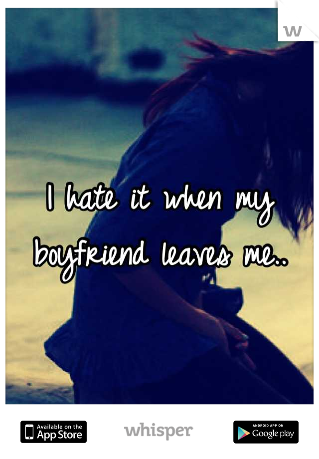 I hate it when my boyfriend leaves me..
