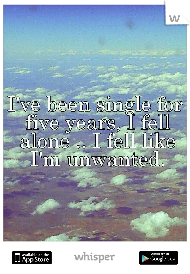 I've been single for five years, I fell alone .. I fell like I'm unwanted.