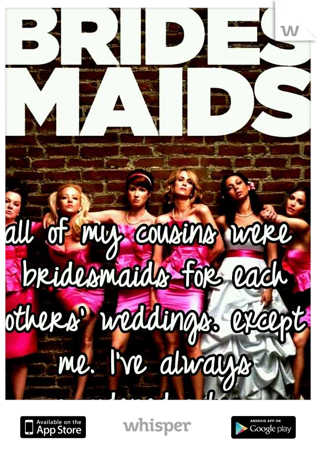 all of my cousins were bridesmaids for each others' weddings. except me. I've always wondered why.