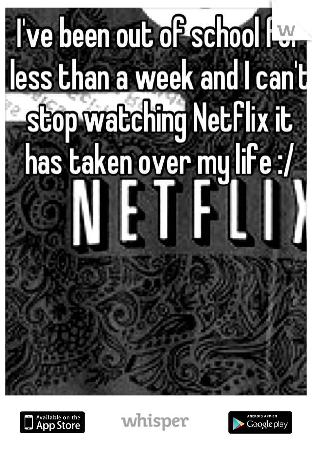 I've been out of school for less than a week and I can't stop watching Netflix it has taken over my life :/