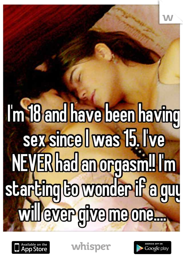 I'm 18 and have been having sex since I was 15. I've NEVER had an orgasm!! I'm starting to wonder if a guy will ever give me one.... 