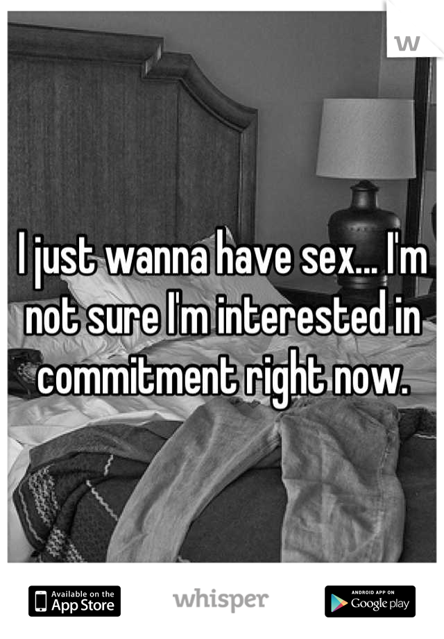 I just wanna have sex... I'm not sure I'm interested in commitment right now.