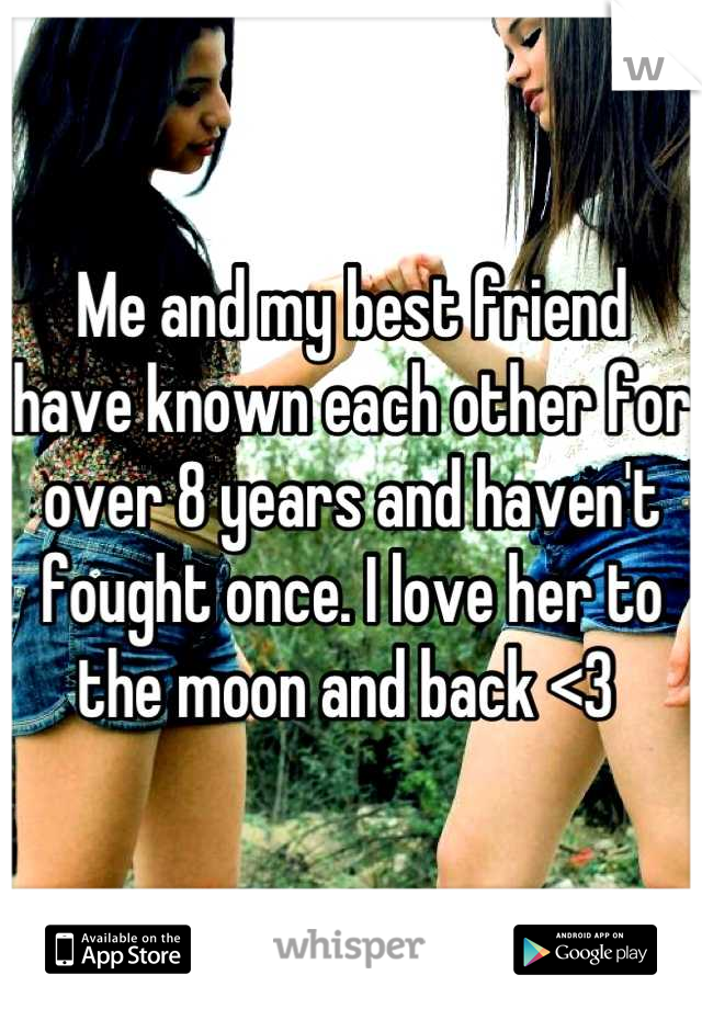 Me and my best friend have known each other for over 8 years and haven't fought once. I love her to the moon and back <3 