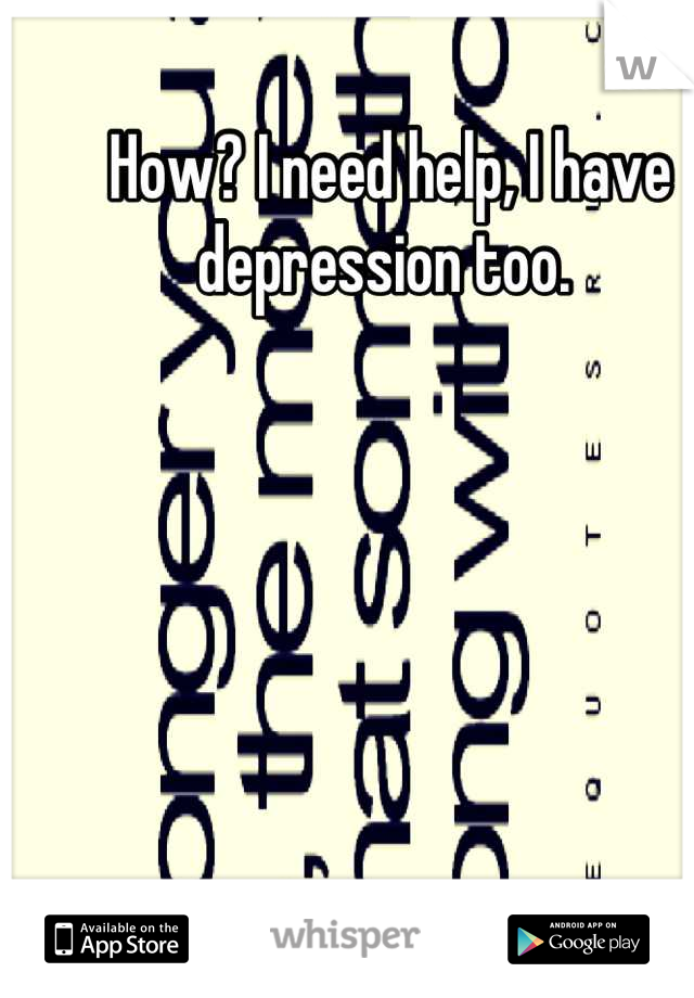 How? I need help, I have depression too. 