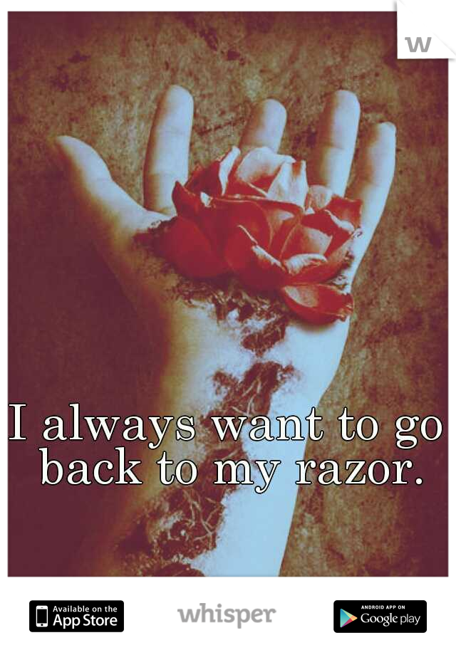 I always want to go back to my razor.