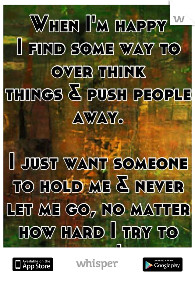 When I'm happy 
I find some way to over think 
things & push people away. 

I just want someone to hold me & never let me go, no matter how hard I try to leave! 