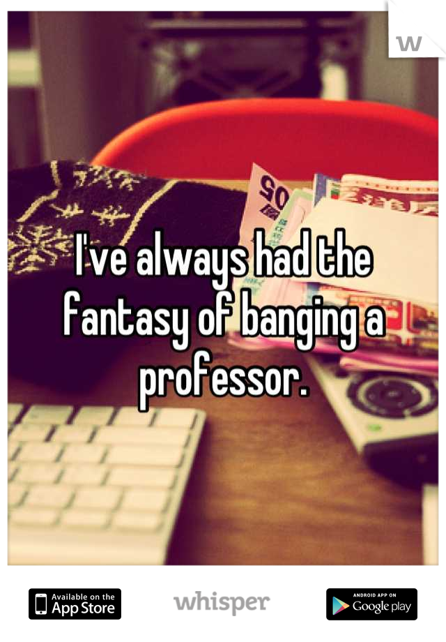 I've always had the fantasy of banging a professor.