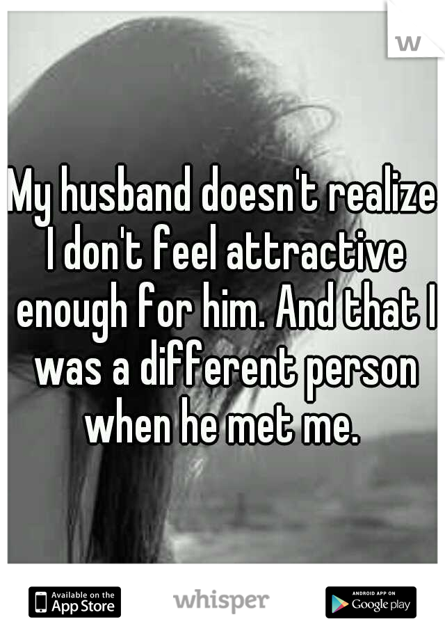 My husband doesn't realize I don't feel attractive enough for him. And that I was a different person when he met me. 