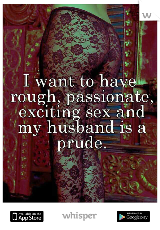 I want to have rough, passionate, exciting sex and my husband is a prude.