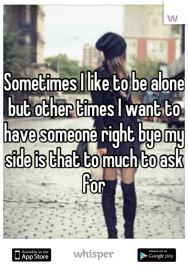 Sometimes I like to be alone but other times I want to have someone right bye my side is that to much to ask for