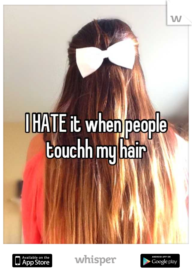 I HATE it when people touchh my hair
