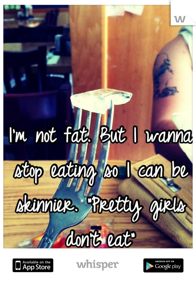 I'm not fat. But I wanna stop eating so I can be skinnier. "Pretty girls don't eat"