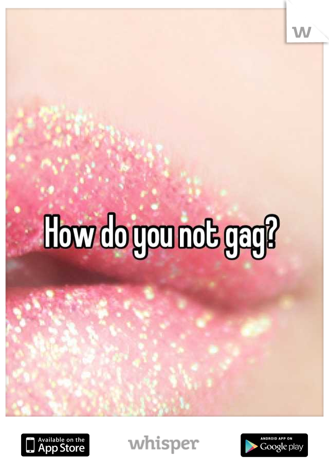 How do you not gag? 