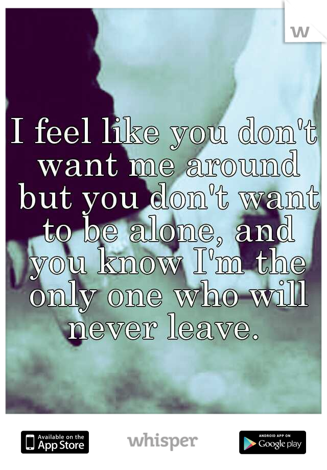 I feel like you don't want me around but you don't want to be alone, and you know I'm the only one who will never leave. 