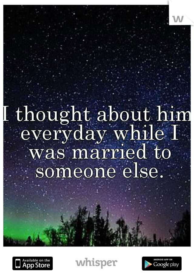 I thought about him everyday while I was married to someone else.