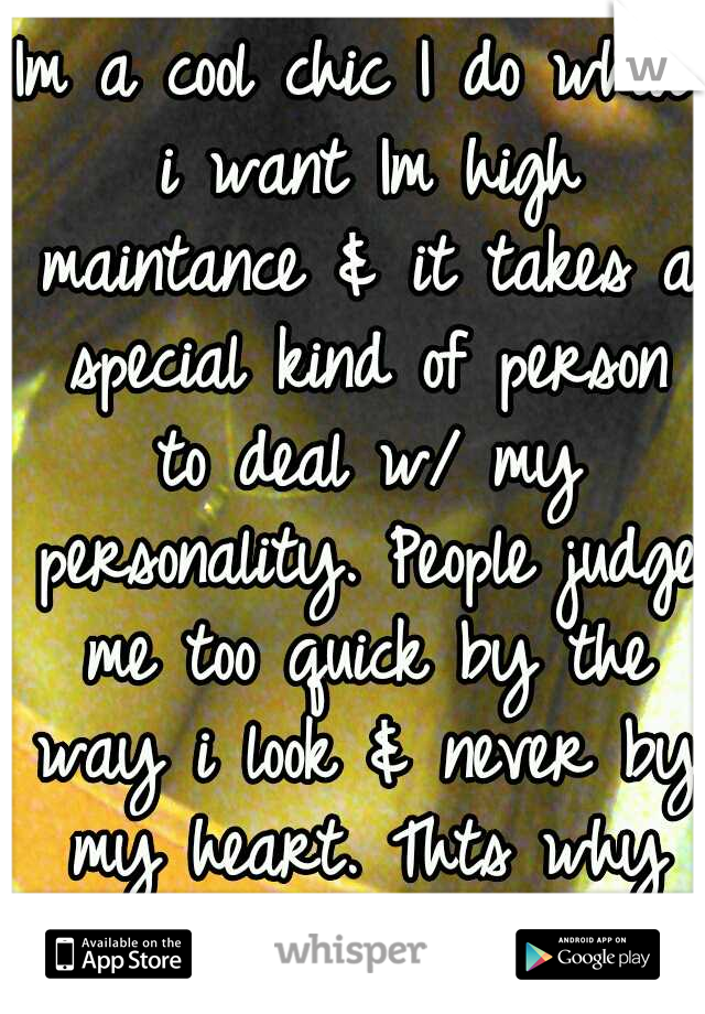 Im a cool chic I do what i want Im high maintance & it takes a special kind of person to deal w/ my personality. People judge me too quick by the way i look & never by my heart. Thts why im friendless