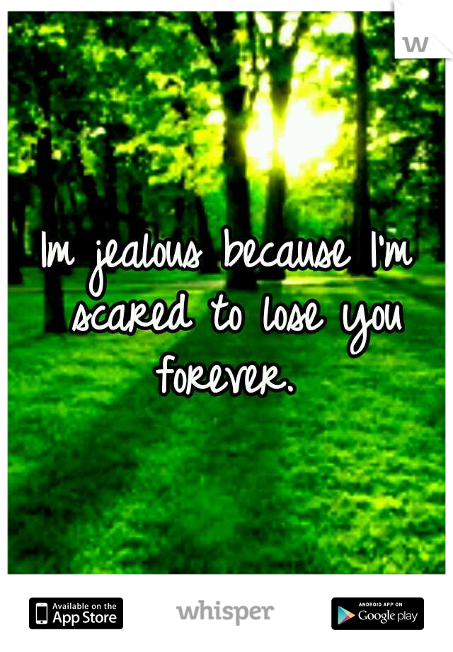 Im jealous because I'm scared to lose you forever. 